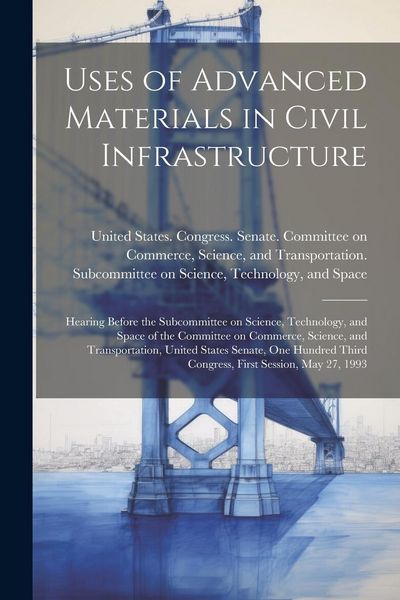 Produktbild: Uses of Advanced Materials in Civil Infrastructure: Hearing Before the Subcommittee on Science, Technology, and Space of the Committee on Commerce, Sc