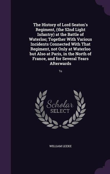 Produktbild: The History of Lord Seaton's Regiment, (the 52nd Light Infantry) at the Battle of Waterloo; Together With Various Incidents Connected With That Regime