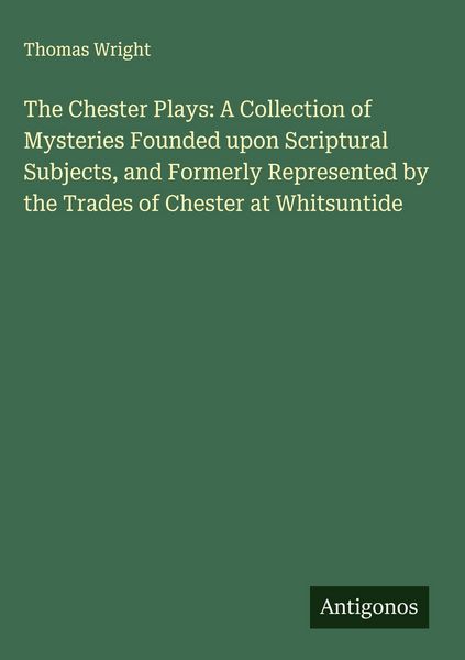 Produktbild: The Chester Plays: A Collection of Mysteries Founded upon Scriptural Subjects, and Formerly Represented by the Trades of Chester at Whitsuntide