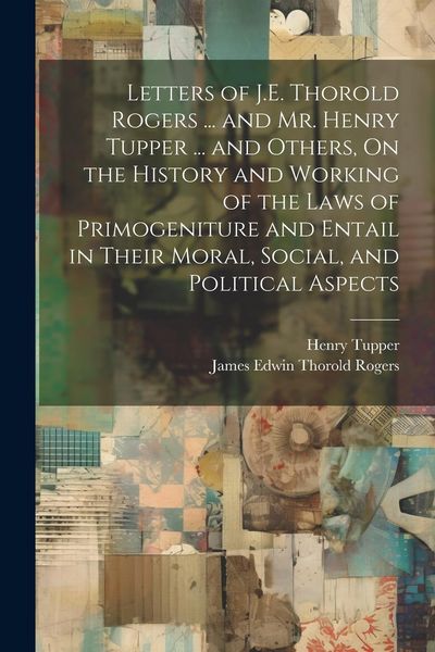 Produktbild: Letters of J.E. Thorold Rogers ... and Mr. Henry Tupper ... and Others, On the History and Working of the Laws of Primogeniture and Entail in Their Moral, Social, and Political Aspects