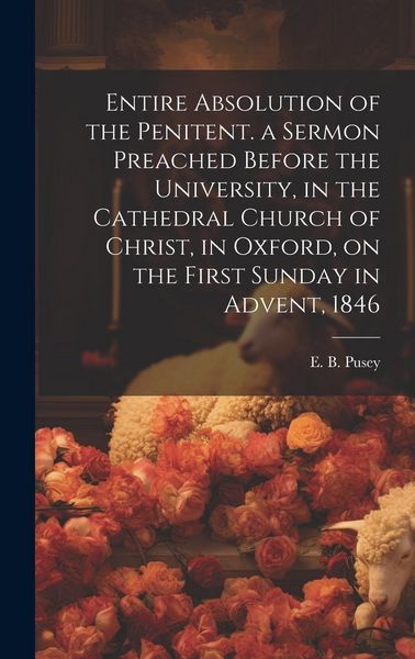Produktbild: Entire Absolution of the Penitent. a Sermon Preached Before the University, in the Cathedral Church of Christ, in Oxford, on the First Sunday in Adven