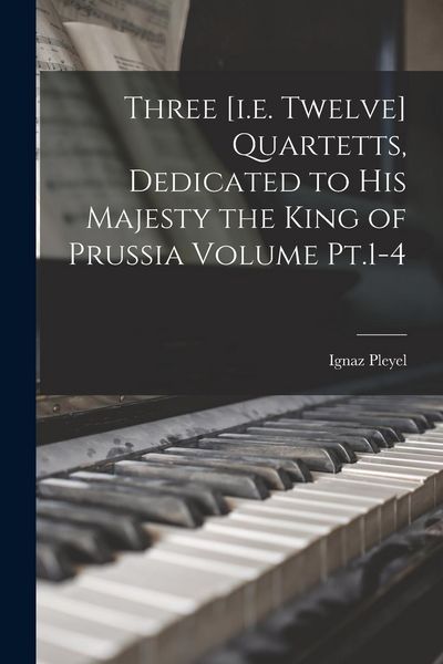 Produktbild: Three [i.e. Twelve] Quartetts, Dedicated to His Majesty the King of Prussia Volume Pt.1-4