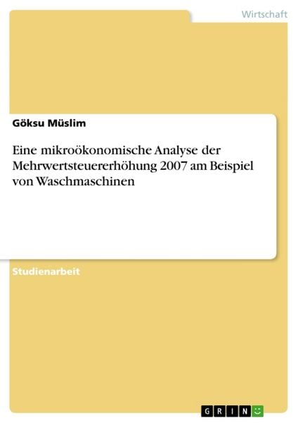 Eine mikroökonomische Analyse der Mehrwertsteuererhöhung 2007 am Beispiel von Waschmaschinen, Taschenbuch von Göksu Müslim, GRIN, 9783638773966