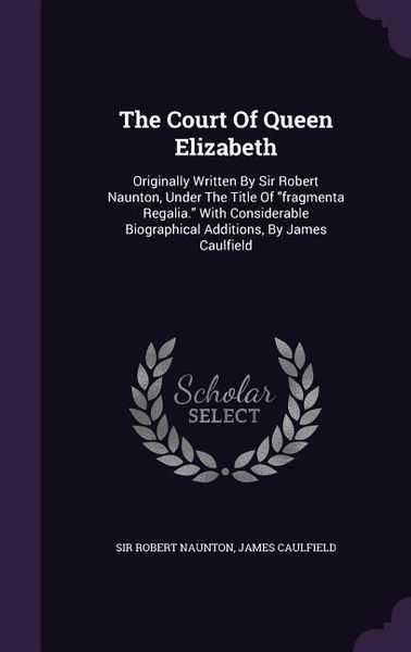Produktbild: The Court Of Queen Elizabeth: Originally Written By Sir Robert Naunton, Under The Title Of fragmenta Regalia. With Considerable Biographical Additio