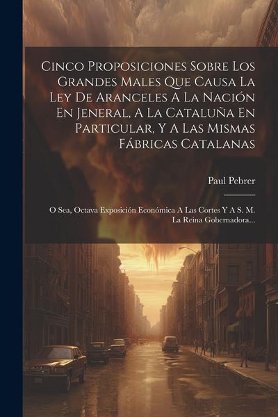 Produktbild: Cinco Proposiciones Sobre Los Grandes Males Que Causa La Ley De Aranceles A La Naci&oacute;n En Jeneral, A La Catalu&ntilde;a En Particular, Y A Las Mismas F&aacute;bricas