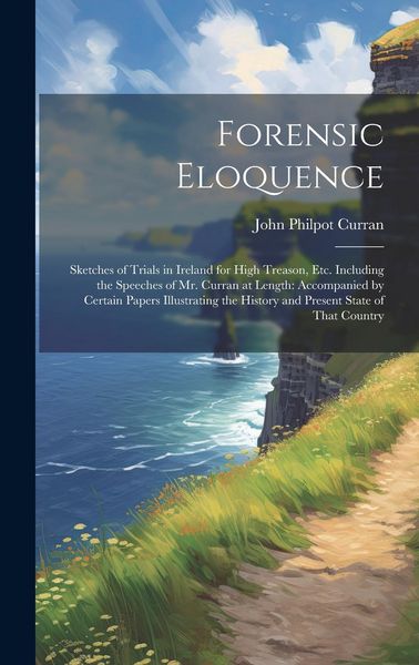 Produktbild: Forensic Eloquence: Sketches of Trials in Ireland for High Treason, Etc. Including the Speeches of Mr. Curran at Length: Accompanied by Ce