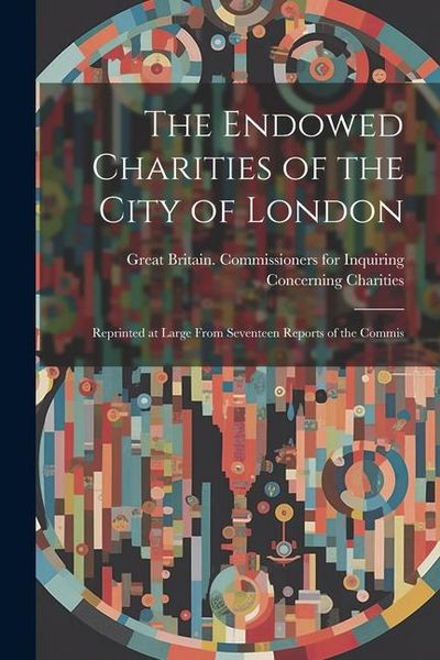 Produktbild: The Endowed Charities of the City of London: Reprinted at Large From Seventeen Reports of the Commis