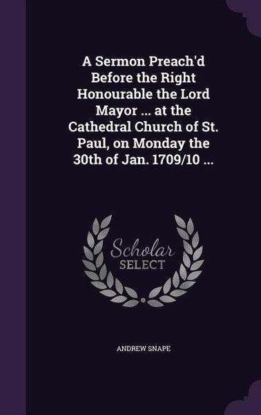 Produktbild: A Sermon Preach'd Before the Right Honourable the Lord Mayor ... at the Cathedral Church of St. Paul, on Monday the 30th of Jan. 1709/10 ...