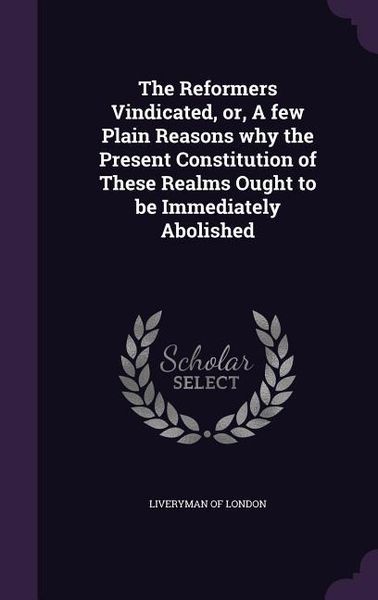 Produktbild: The Reformers Vindicated, or, A few Plain Reasons why the Present Constitution of These Realms Ought to be Immediately Abolished
