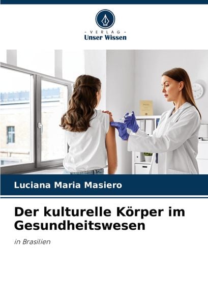 Der kulturelle Körper im Gesundheitswesen, Taschenbuch von Luciana Maria Masiero, Verlag Unser Wissen, 9786207700431