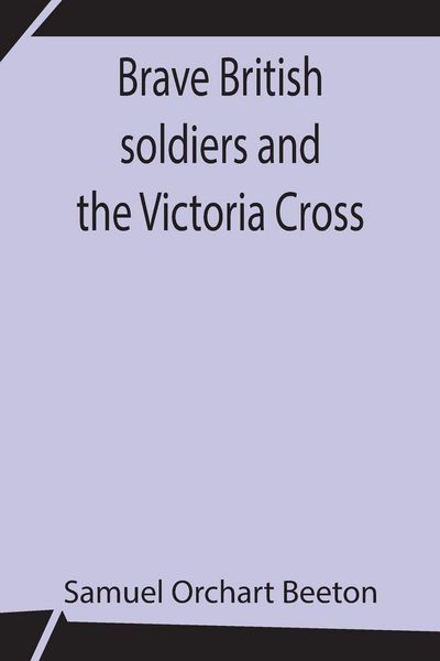 Produktbild: Brave British Soldiers And The Victoria Cross; A General Account Of The Regiments And Men Of The British Army, And Stories Of The Brave Deeds Which Wo