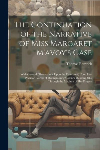 Produktbild: The Continuation of the Narrative of Miss Margaret M'avoy's Case: With General Observations Upon the Case Itself; Upon Her Peculiar Powers of Distingu