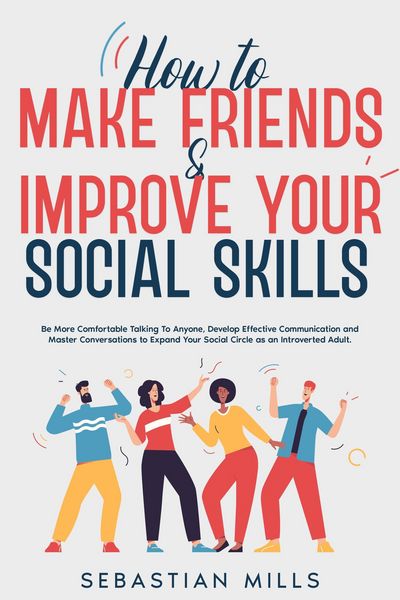 Produktbild: How to Make Friends & Improve Your Social Skills: Be More Comfortable Talking To Anyone, Develop Effective Communication and Master Conversations to E