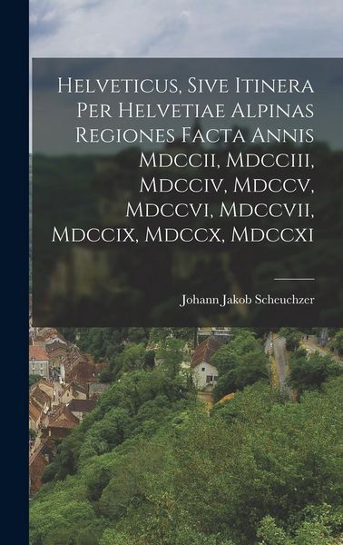 Produktbild: Helveticus, Sive Itinera Per Helvetiae Alpinas Regiones Facta Annis Mdccii, Mdcciii, Mdcciv, Mdccv, Mdccvi, Mdccvii, Mdccix, Mdccx, Mdccxi