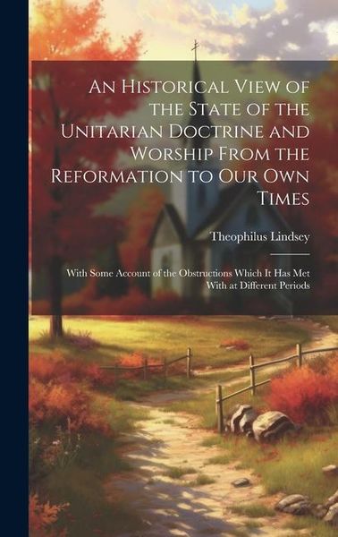 Produktbild: An Historical View of the State of the Unitarian Doctrine and Worship From the Reformation to our own Times: With Some Account of the Obstructions Whi