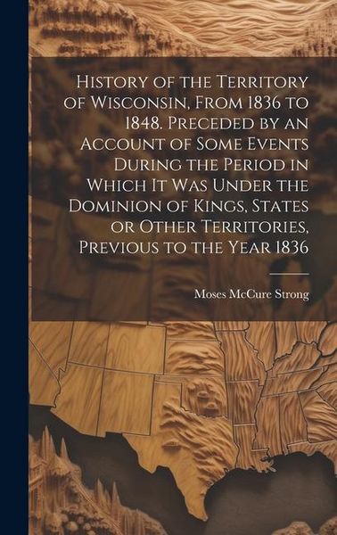 Produktbild: History of the Territory of Wisconsin, From 1836 to 1848. Preceded by an Account of Some Events During the Period in Which it was Under the Dominion o