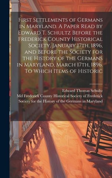 Produktbild: First Settlements of Germans in Maryland. A Paper Read by Edward T. Schultz Before the Frederick County Historical Society, January 17th, 1896, and Be