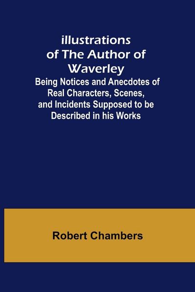 Produktbild: Illustrations of the Author of Waverley; Being Notices and Anecdotes of Real Characters, Scenes, and Incidents Supposed to be Described in his Works