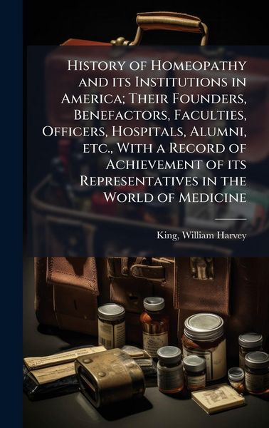 Produktbild: History of Homeopathy and its Institutions in America; Their Founders, Benefactors, Faculties, Officers, Hospitals, Alumni, etc., With a Record of Ach