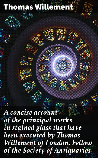 Produktbild: A concise account of the principal works in stained glass that have been executed by Thomas Willement of London, Fellow of the Society of Antiquaries