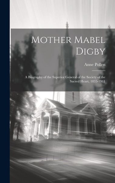Produktbild: Mother Mabel Digby: A Biography of the Superior General of the Society of the Sacred Heart, 1835-1911
