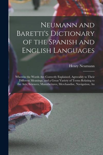 Produktbild: Neumann and Baretti's Dictionary of the Spanish and English Languages: Wherein the Words Are Correctly Explained, Agreeably to Their Different Meaning
