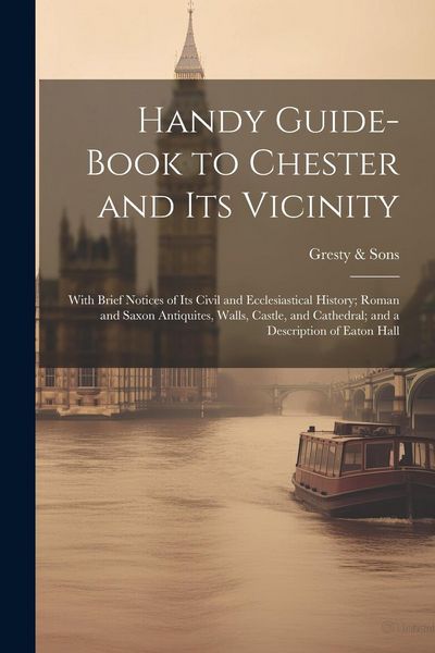 Produktbild: Handy Guide-book to Chester and its Vicinity; With Brief Notices of its Civil and Ecclesiastical History; Roman and Saxon Antiquites, Walls, Castle, a