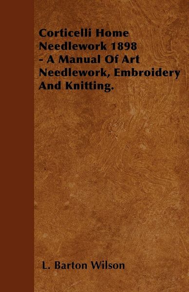 Produktbild: Corticelli Home Needlework 1898 - A Manual Of Art Needlework, Embroidery And Knitting.