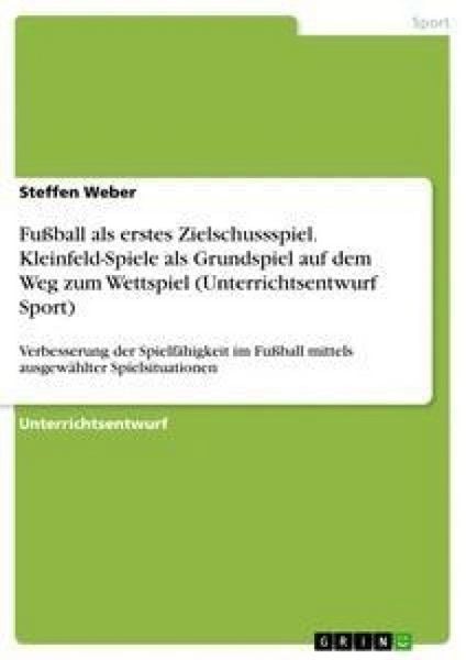 Produktbild: Fu&szlig;ball als erstes Zielschussspiel. Kleinfeld-Spiele als Grundspiel auf dem Weg zum Wettspiel (Unterrichtsentwurf Sport)