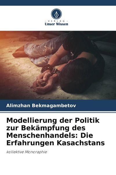 Modellierung der Politik zur Bekämpfung des Menschenhandels: Die Erfahrungen Kasachstans, Taschenbuch von Alimzhan Bekmagambetov, Verlag Unser Wissen,