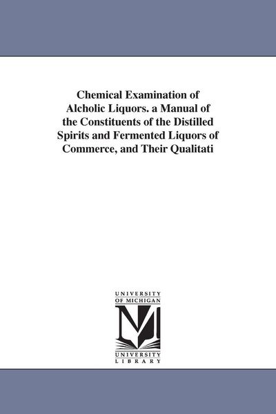 Produktbild: Chemical Examination of Alcholic Liquors. a Manual of the Constituents of the Distilled Spirits and Fermented Liquors of Commerce, and Their Qualitati