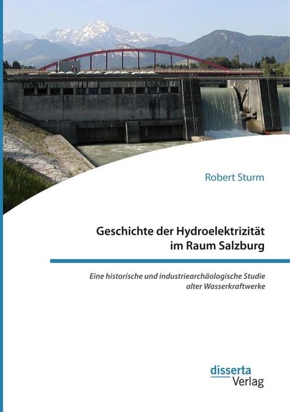 Produktbild: Geschichte der Hydroelektrizit&auml;t im Raum Salzburg. Eine historische und industriearch&auml;ologische Studie alter Wasserkraftwerke