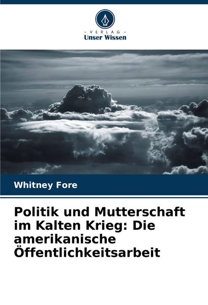 Politik und Mutterschaft im Kalten Krieg: Die amerikanische Öffentlichkeitsarbeit, Taschenbuch von Whitney Fore, Verlag Unser Wissen, 9786206919919
