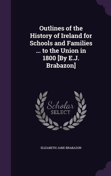 Produktbild: Outlines of the History of Ireland for Schools and Families ... to the Union in 1800 [By E.J. Brabazon]