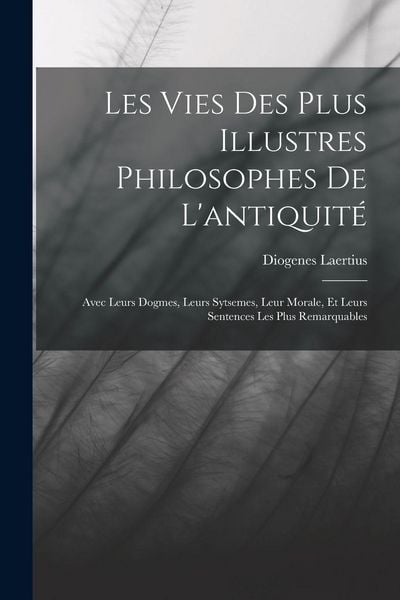 Produktbild: Les Vies Des Plus Illustres Philosophes De L'antiquit&eacute;: Avec Leurs Dogmes, Leurs Sytsemes, Leur Morale, Et Leurs Sentences Les Plus Remarquables
