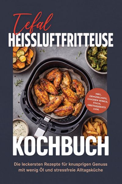 Produktbild: Tefal Heissluftfritteuse Kochbuch: Die leckersten Rezepte f&uuml;r knusprigen Genuss mit wenig &Ouml;l und stressfreie Alltagsk&uuml;che - inkl. Gem&uuml;sechips, Chicken