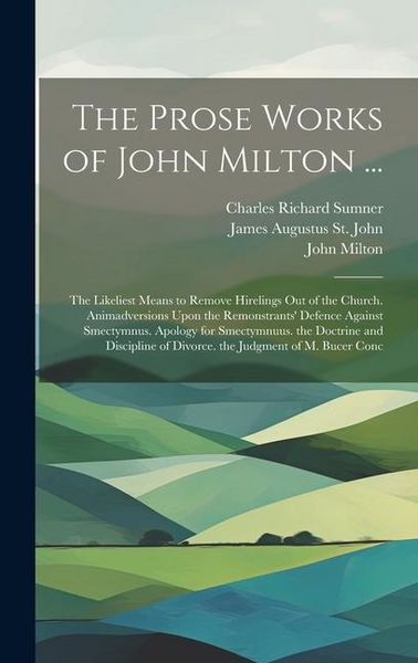 Produktbild: The Prose Works of John Milton ...: The Likeliest Means to Remove Hirelings Out of the Church. Animadversions Upon the Remonstrants' Defence Against S