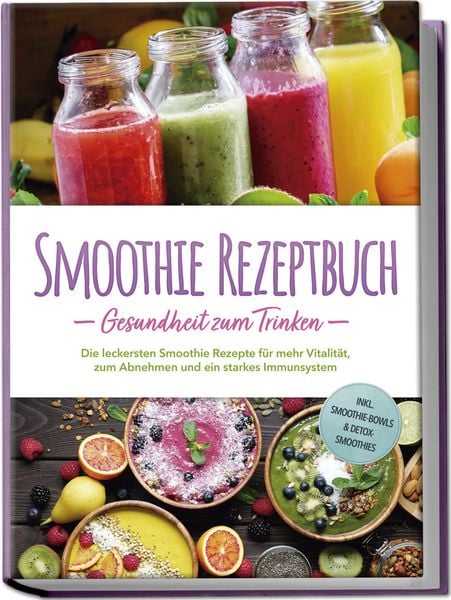 Produktbild: Smoothie Rezeptbuch - Gesundheit zum Trinken: Die leckersten Smoothie Rezepte f&uuml;r mehr Vitalit&auml;t, zum Abnehmen und ein starkes Immunsystem - inkl. Smoothie-Bowls & Detox-Smoothies