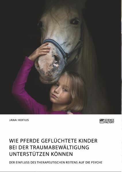 Produktbild: Wie Pferde gefl&uuml;chtete Kinder bei der Traumabew&auml;ltigung unterst&uuml;tzen k&ouml;nnen. Der Einfluss des therapeutischen Reitens auf die Psyche