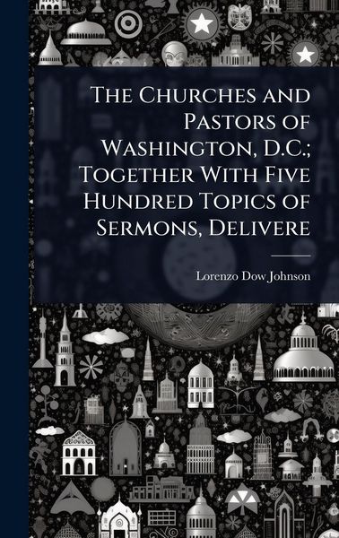 Produktbild: The Churches and Pastors of Washington, D.C.; Together With Five Hundred Topics of Sermons, Delivere