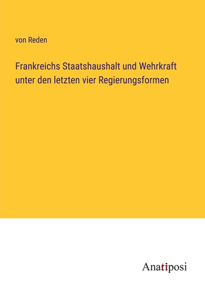 Frankreichs Staatshaushalt und Wehrkraft unter den letzten vier Regierungsformen, Taschenbuch von Reden, Anatiposi Verlag, 9783382051945