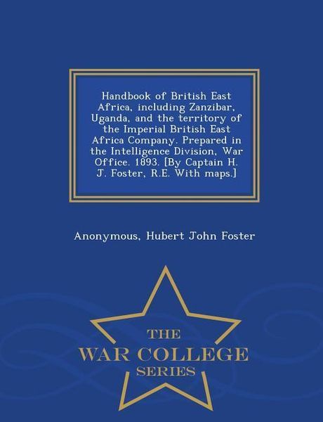 Produktbild: Handbook of British East Africa, including Zanzibar, Uganda, and the territory of the Imperial British East Africa Company. Prepared in the Intelligence Division, War Office. 1893. [By Captain H. J. Foster, R.E. With maps.] - War College Series