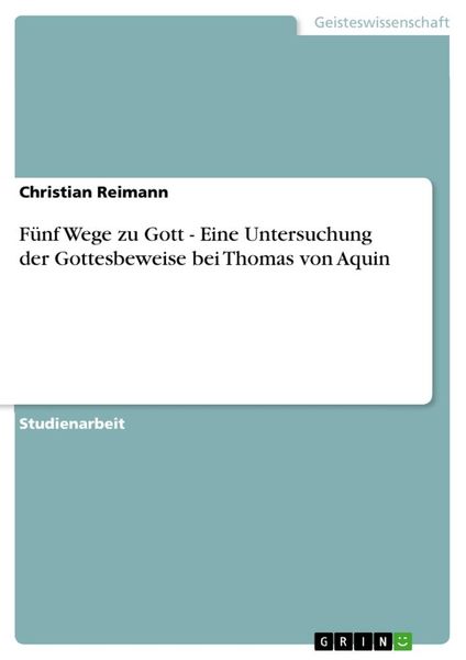 Fünf Wege zu Gott - Eine Untersuchung der Gottesbeweise bei Thomas von Aquin, Taschenbuch von Christian Reimann, GRIN, 9783656191797
