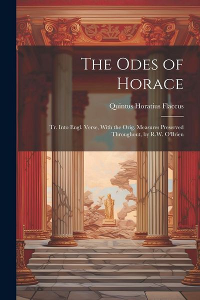 Produktbild: The Odes of Horace: Tr. Into Engl. Verse, With the Orig. Measures Preserved Throughout, by R.W. O'Brien