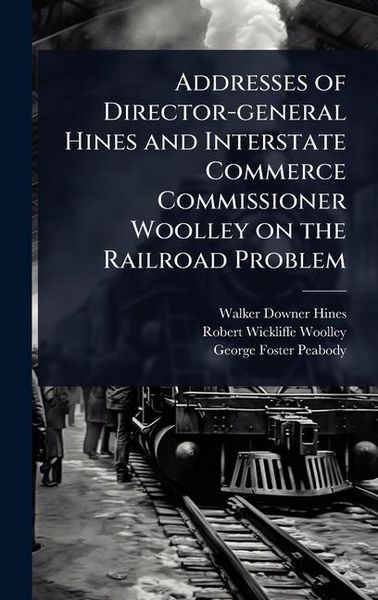 Produktbild: Addresses of Director-general Hines and Interstate Commerce Commissioner Woolley on the Railroad Problem