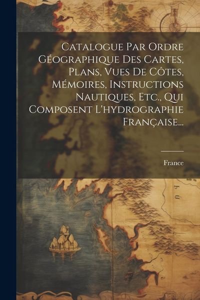 Produktbild: Catalogue Par Ordre G&eacute;ographique Des Cartes, Plans, Vues De C&ocirc;tes, M&eacute;moires, Instructions Nautiques, Etc., Qui Composent L'hydrographie Fran&ccedil;aise...