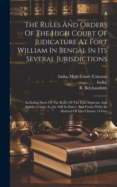 Produktbild: The Rules And Orders Of The High Court Of Judicature At Fort William In Bengal In Its Several Jurisdictions: Including Such Of The Rules Of The Late S