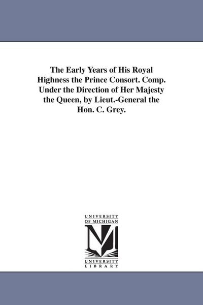 Produktbild: The Early Years of His Royal Highness the Prince Consort. Comp. Under the Direction of Her Majesty the Queen, by Lieut.-General the Hon. C. Grey.