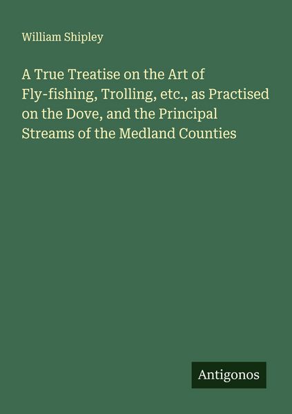 Produktbild: A True Treatise on the Art of Fly-fishing, Trolling, etc., as Practised on the Dove, and the Principal Streams of the Medland Counties