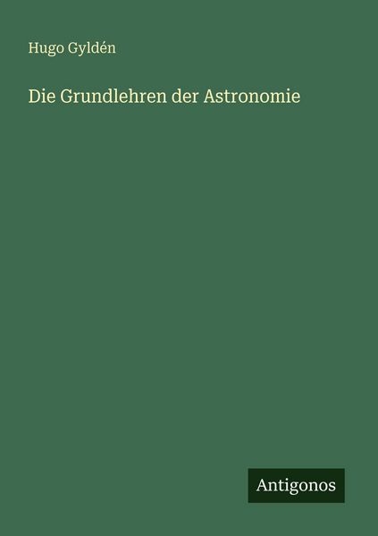 Die Grundlehren der Astronomie, Taschenbuch von Hugo Gyldén, Antigonos Verlag, 9783386417044
